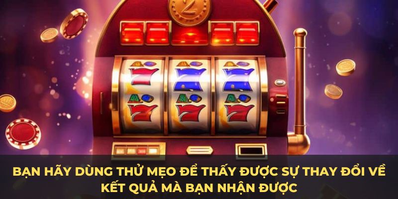 Bạn hãy dùng thử mẹo để thấy được sự thay đổi về kết quả mà bạn nhận được