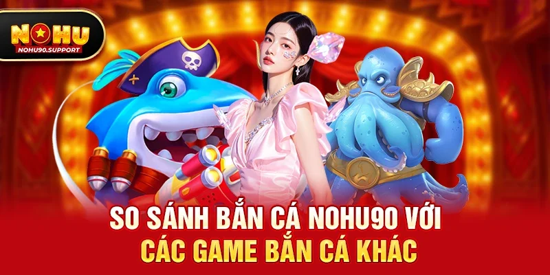 So sánh Bắn cá nohu90 với các game bắn cá khác
