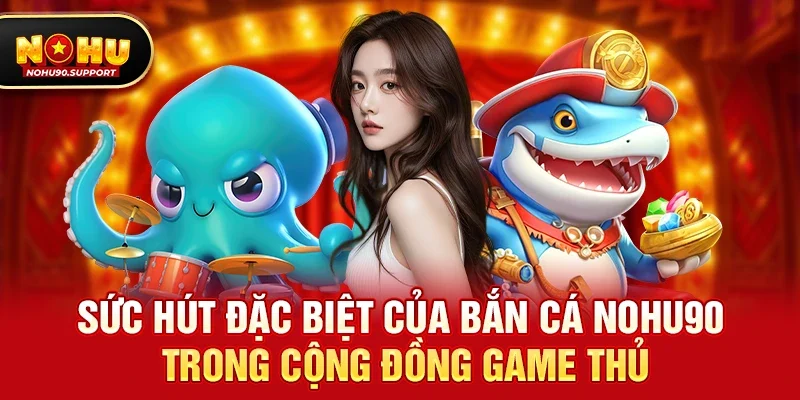 Sức hút đặc biệt của Bắn cá nohu90 trong cộng đồng game thủ
