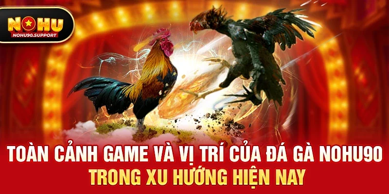 Toàn cảnh game và vị trí của Đá gà nohu90 trong xu hướng hiện nay